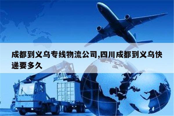 包头成都到义乌专线物流公司,四川成都到义乌快递要多久